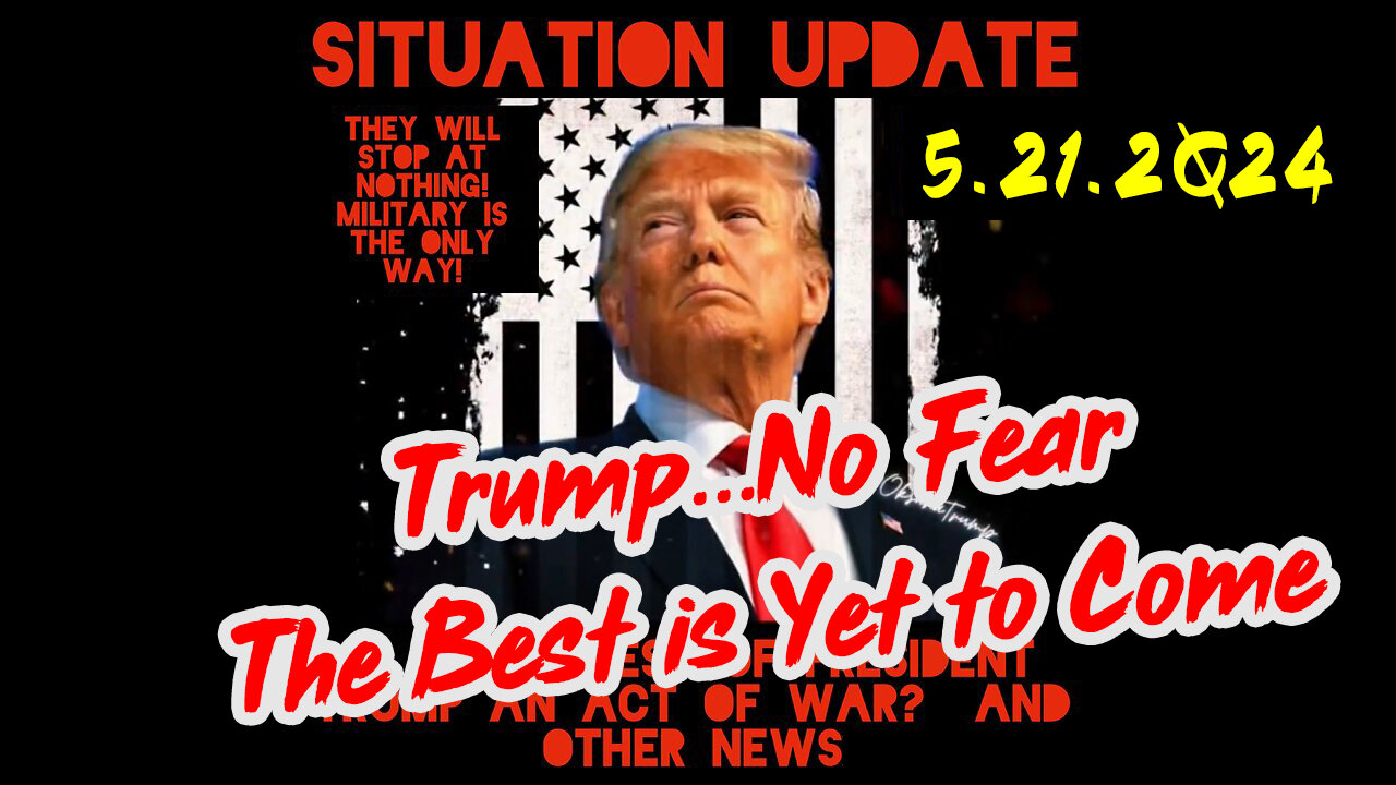 Situation Update 5-21-2Q24 ~ Trump...No Fear The Best is Yet to Come