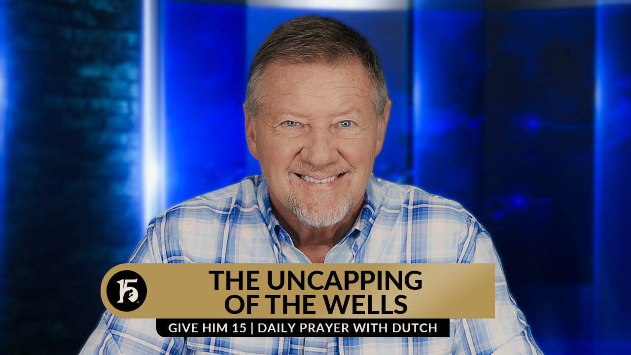 The Uncapping of the Wells | Give Him 15: Daily Prayer with Dutch | August 21, 2023