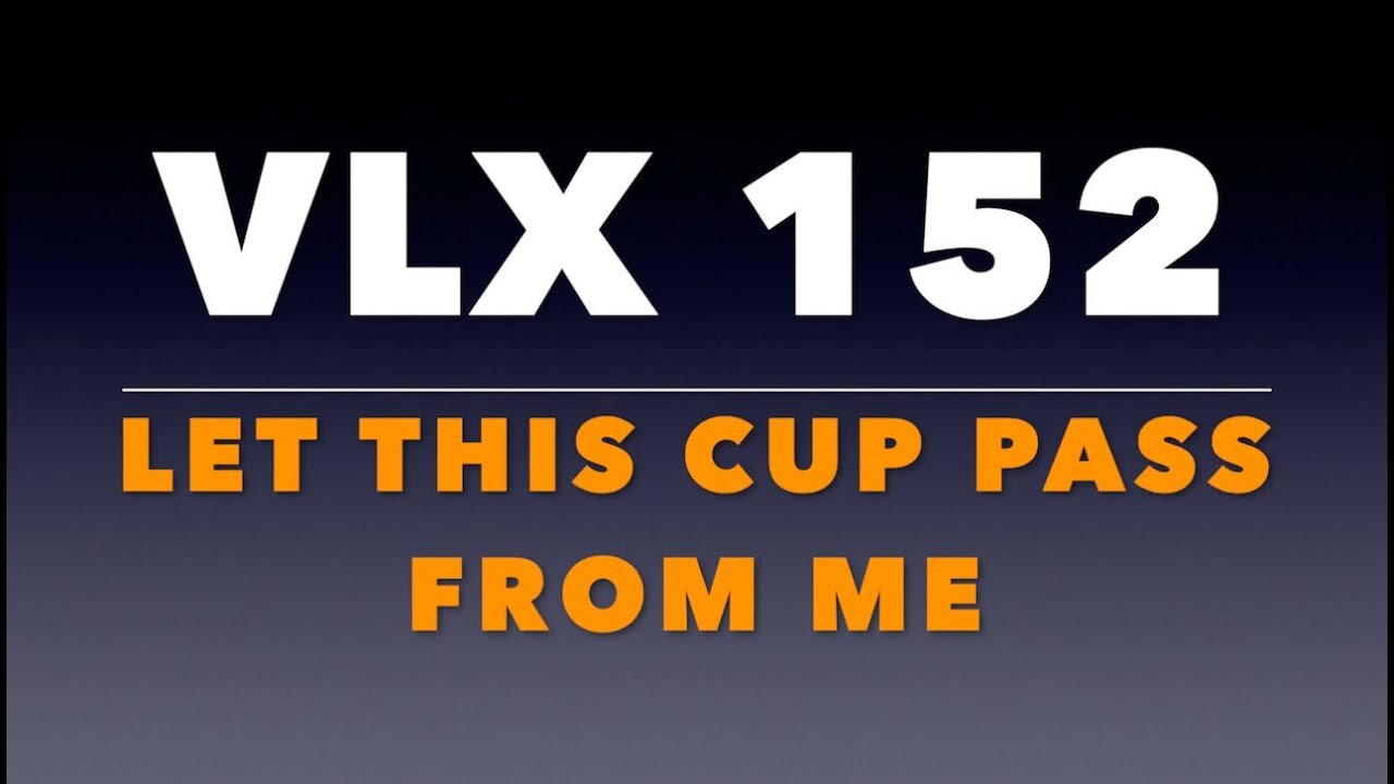 VLX 152: Mt 26:37-46. "Let This Cup Pass From Me."