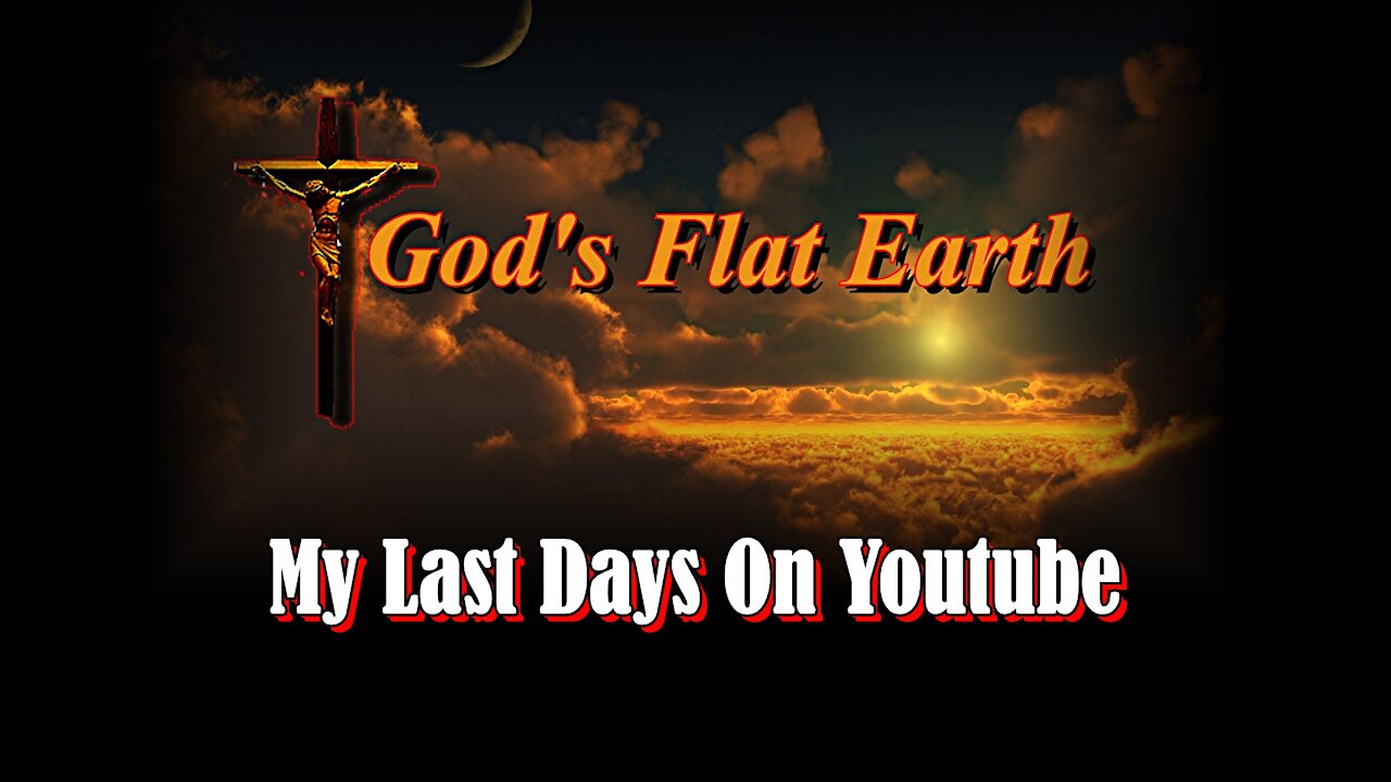 God's Flat Earth ... My Last Days On Youtube