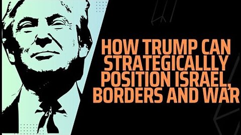 HOW TRUMP CAN STRATEGICALLY POSITION ISRAEL, BORDERS & WAR