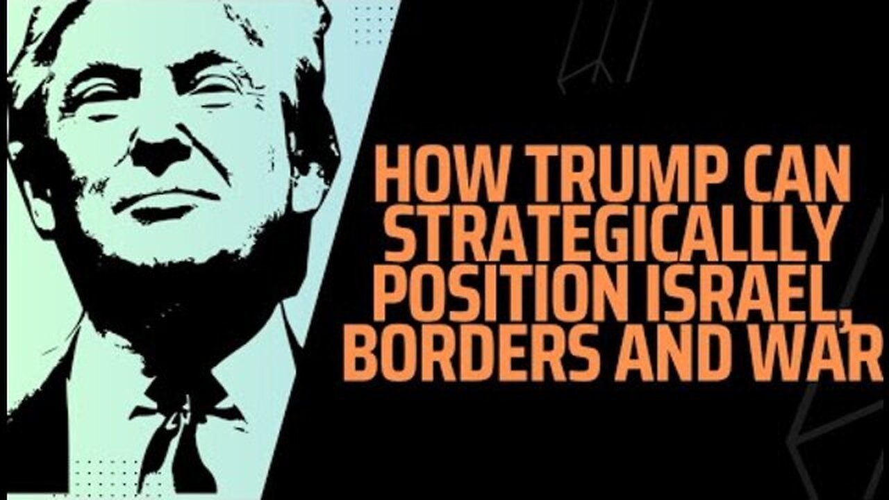 HOW TRUMP CAN STRATEGICALLY POSITION ISRAEL, BORDERS & WAR