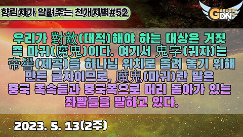 52.우리가 對敵해야 하는 대상은 거짓 즉 마귀(魔鬼)이다. 여기서 鬼字는 帝嚳(제곡)을 하나님 위치로 올려 놓기 위해 만든 글자이므로, 魔鬼란 말은 중국 족속들과 중국쪽으로 머리 돌아가 있