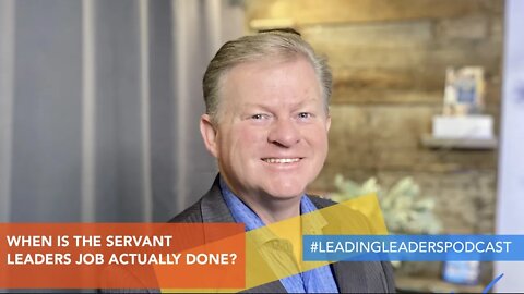 WHEN IS THE SERVANT LEADERS JOB ACTUALLY DONE?