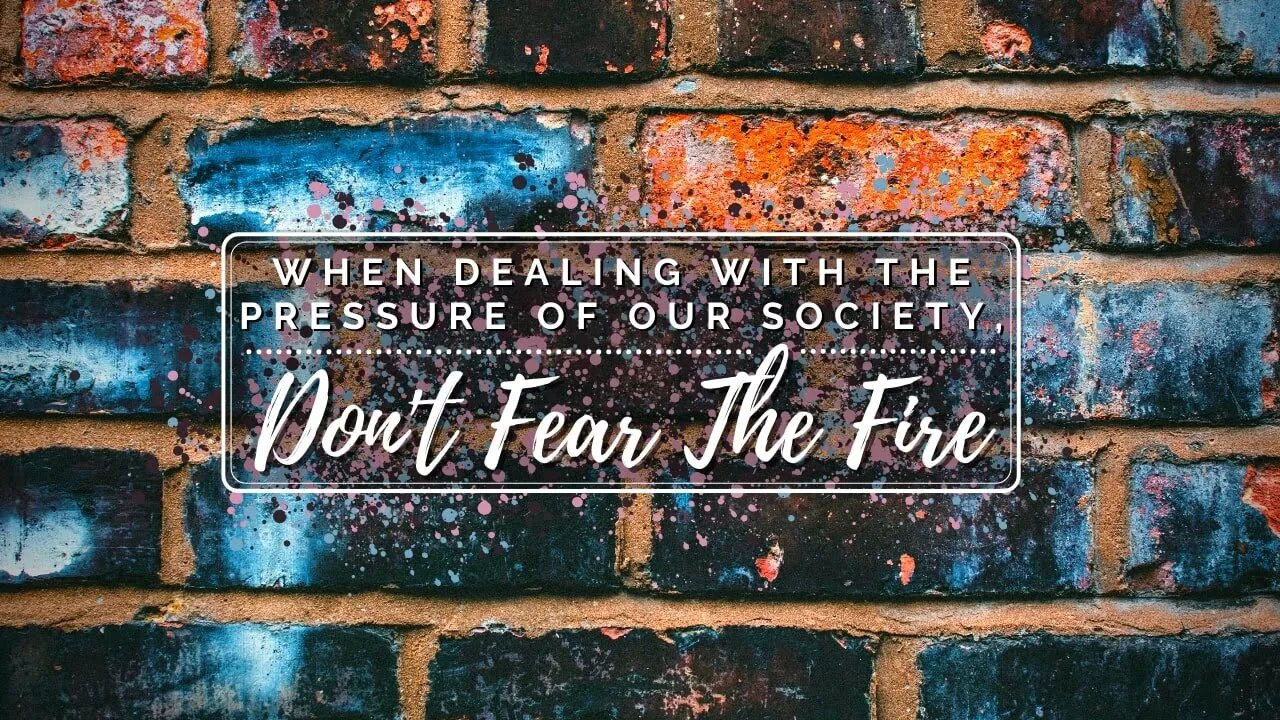 When Dealing With The Pressure Of Our Society, Don't Fear The Fire