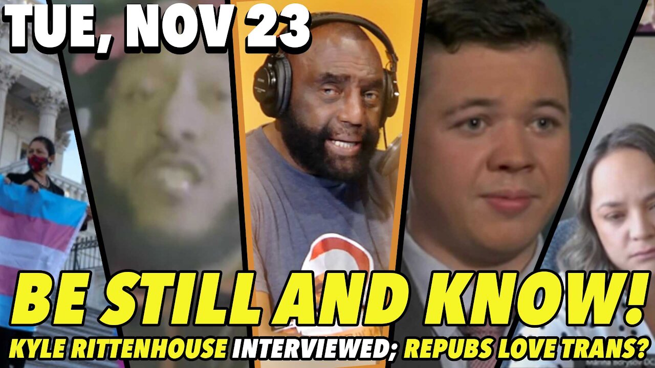 11/23/21 Tue: Be Still and Know; Kyle Rittenhouse Interview; Mandate Revolt!