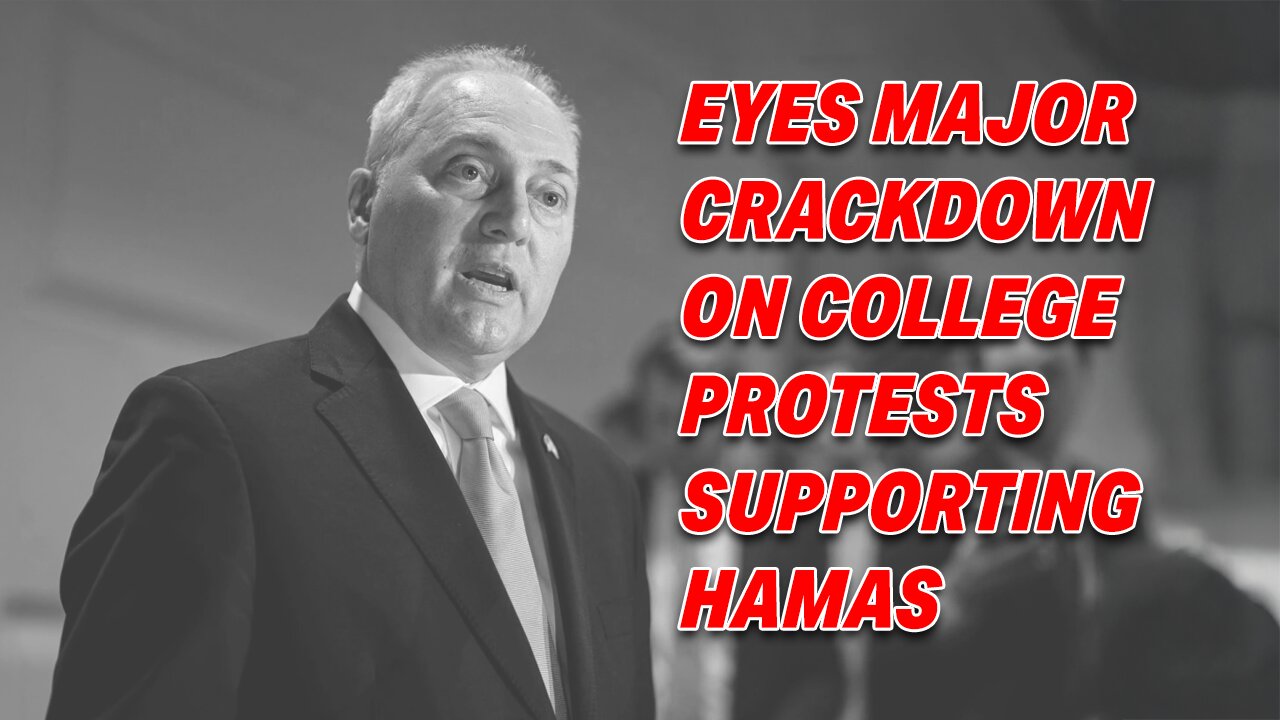 HOUSE LEADER SCALISE EYES MAJOR CRACKDOWN ON COLLEGE PROTESTS SUPPORTING HAMAS