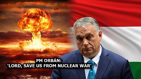 PM Orbán: ‘Lord, Save us From Nuclear War’