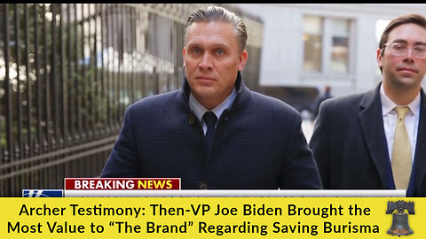 Archer Testimony: Then-VP Joe Biden Brought the Most Value to “The Brand” Regarding Saving Burisma