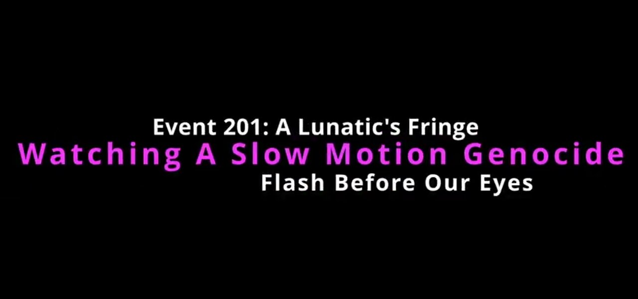 Event 201 - A Lunatic's Fringe - Watching A Slow Motion Genocide - Flash Before Our Eyes