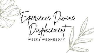 Experience Divine Displacement Week 4 Wednesday