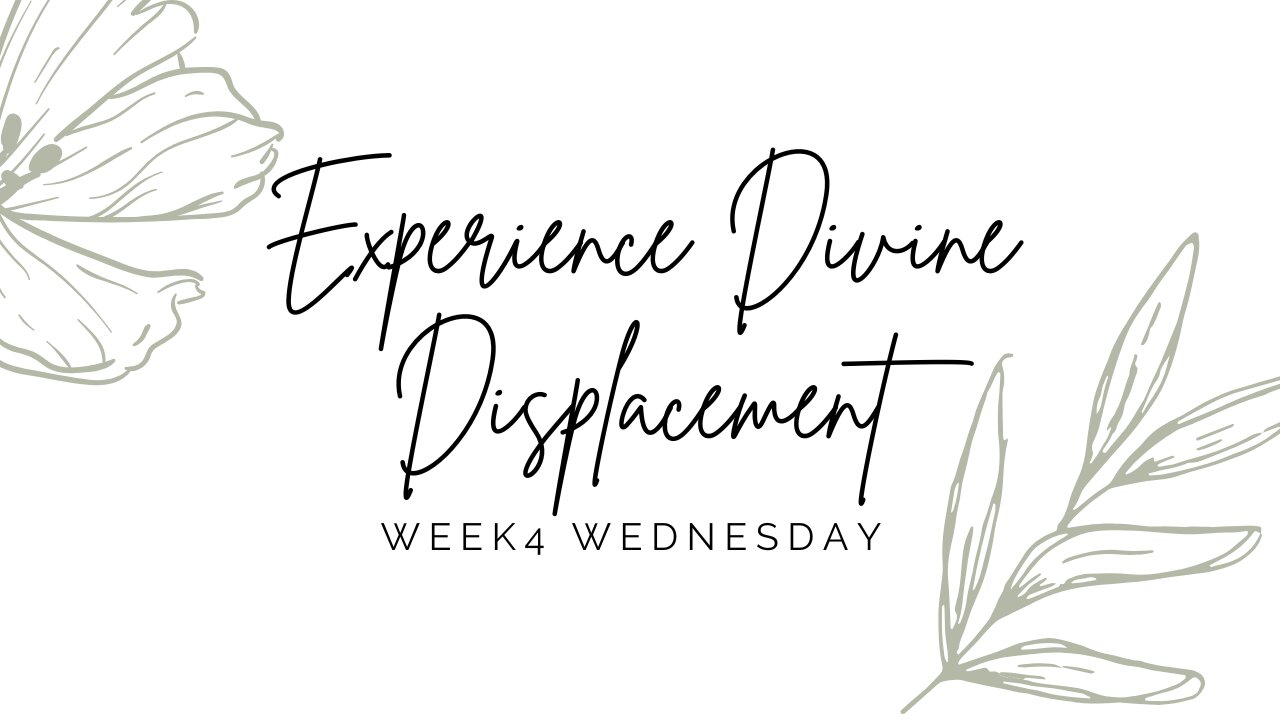 Experience Divine Displacement Week 4 Wednesday