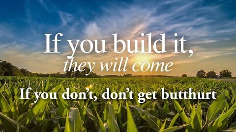 IF you build it, they WILL come. IF you DON'T, don't get BUTTHURT