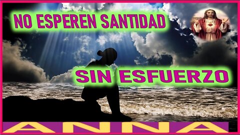 NO ESPEREN SANTIDAD SIN ESFUERZO - MENSAJE DE JESUCRISTO A ANNA EL REY REGRESA