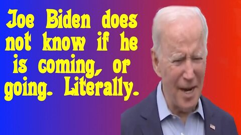 Joe Biden does not know if he is coming or going.