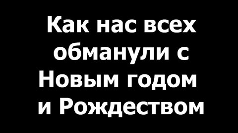 КАК НАС ВСЕХ ОБМАНУЛИ С НОВЫМ ГОДОМ И РОЖДЕСТВОМ