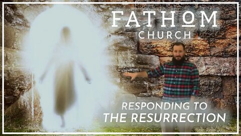 Responding to the Resurrection -- FATHOM CHURCH -- (John 20:1-18) Easter