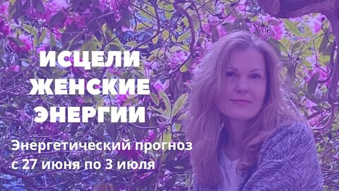 Исцели женское начало. Энергетический прогноз 27 июня по 3 июля