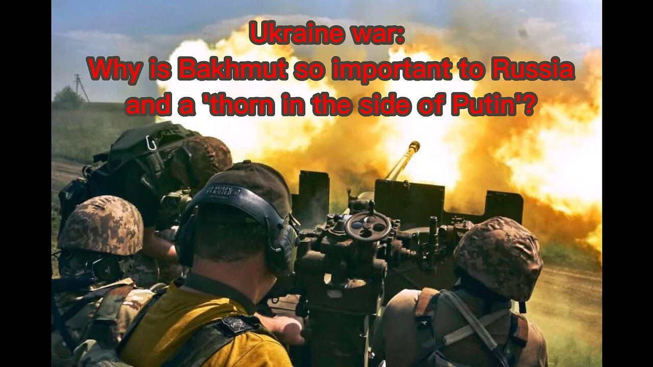 Ukraine war: Why is Bakhmut so important to Russia and a 'thorn in the side of Putin'?