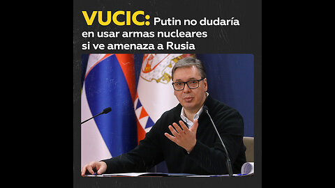 Vucic: “Putin no dudará en utilizar armas nucleares si Rusia se ve amenazada”