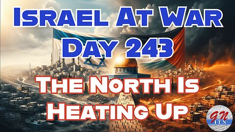 GNITN Special Edition Israel At War Day 243: The North Is Heating Up