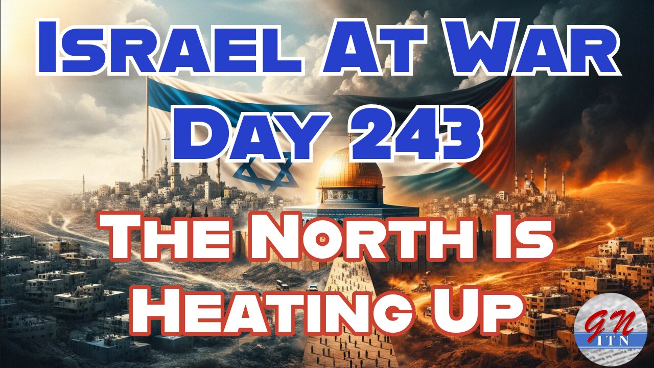 GNITN Special Edition Israel At War Day 243: The North Is Heating Up