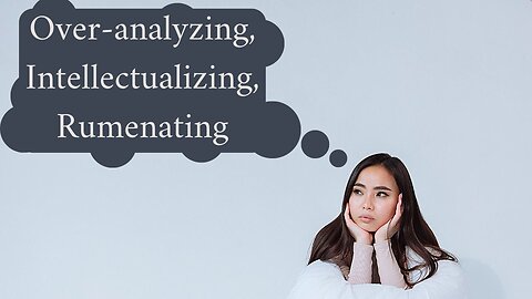 Over-analyzing, Intellectualizing, Rumenating