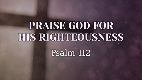 July 10, 2022 - Sunday AM - MESSAGE - Praise God for His Righteousness (Ps. 112)