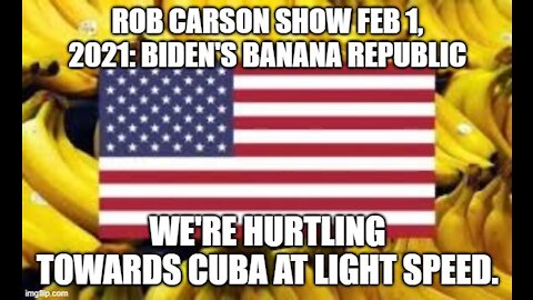 ROB CARSON SHOW FEB 1, 2021: BIDEN'S BANANA REPUBLIC.