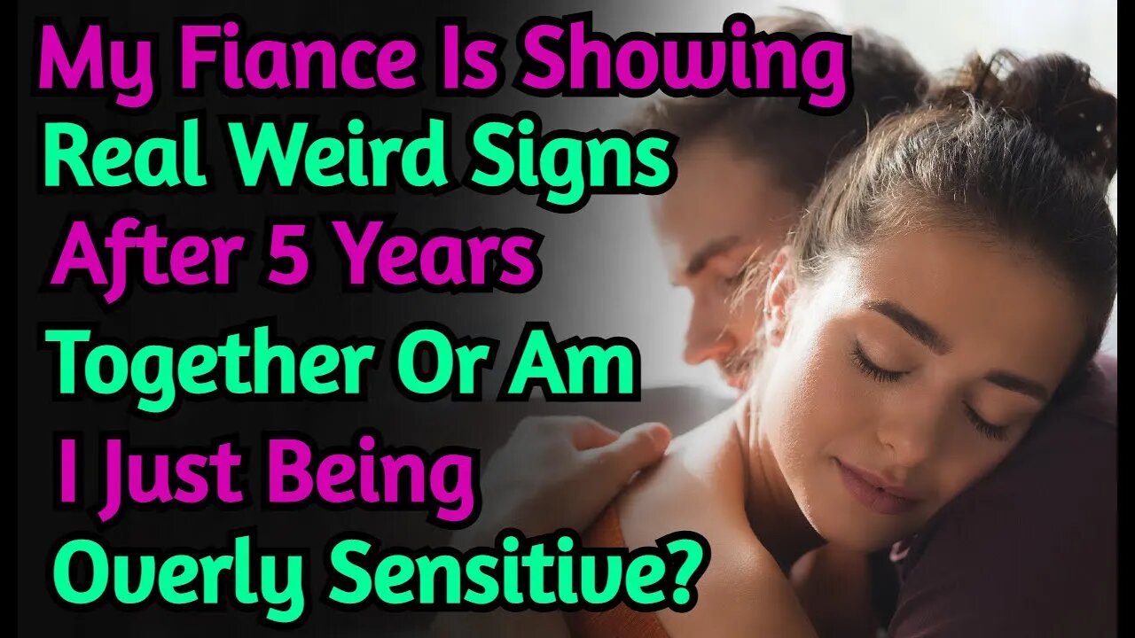 My Fiance Is Showing Real Weird Signs After 5 Years Together Or Am I just Being overly Sensitive?