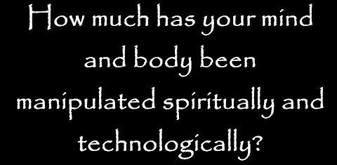 How much has your mind and body been manipulated spiritually and technologically?