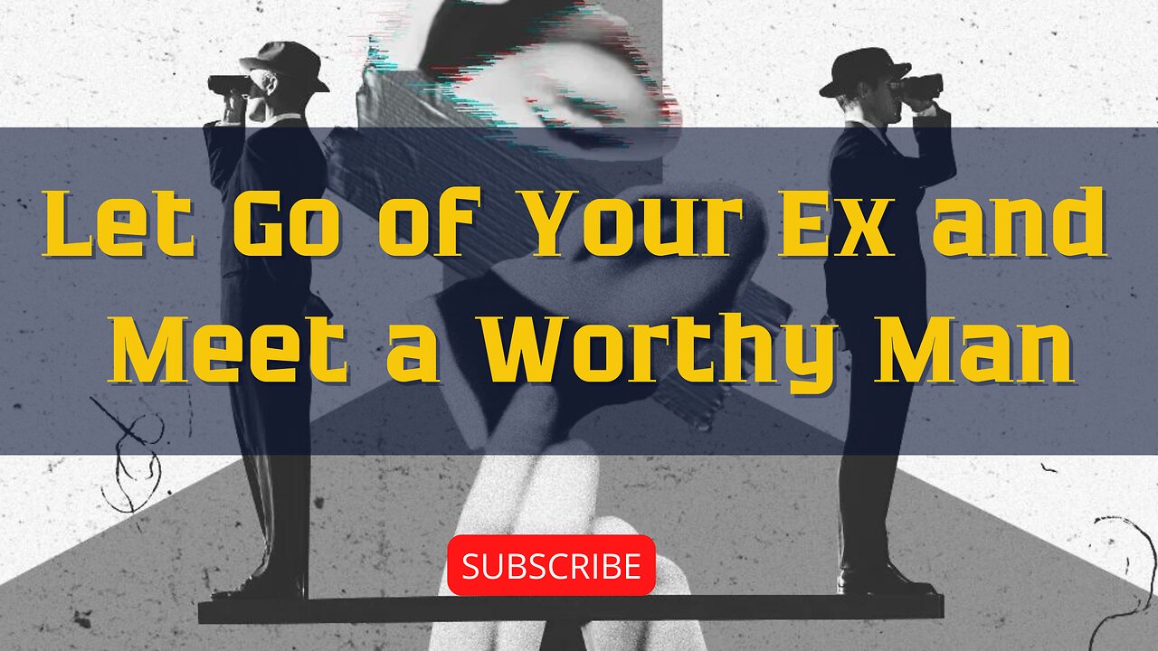 Let Go of Your Ex and Meet a Worthy Man