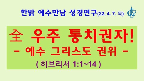 全 우주 통치권자-예수 그리스도 권위(히1:1~14 ) 220407 목 [예수만남 성경연구] 한밝모바일교회, 김시환 목사