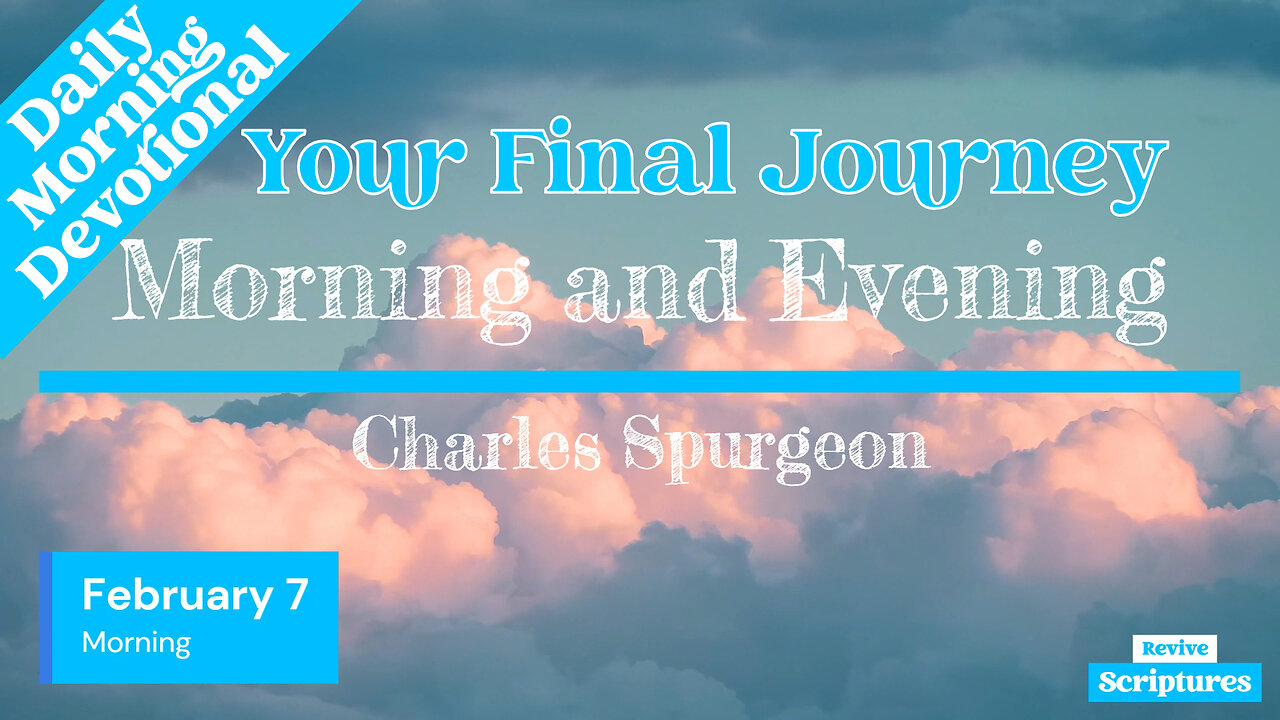 February 7 Morning Devotional | Your Final Journey | Morning and Evening by Charles Spurgeon