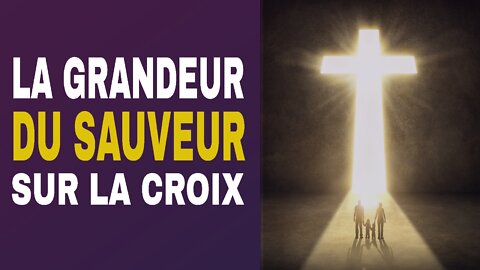 La grandeur du Sauveur sur la croix.