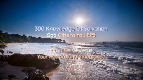 300 Knowledge Of Salvation - God Gifts to You EP5 - Promises of Jesus, Your Reward and Inheritance