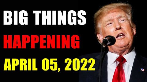UPDATE CURRENT BIG THINGS ARE HAPPENING APRIL 05, 2022 - TRUMP NEWS