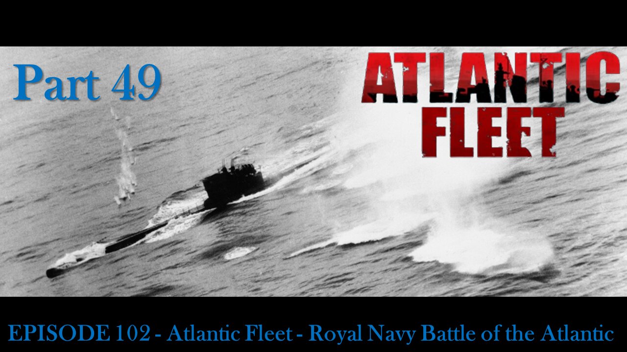 EPISODE 102 - Atlantic Fleet - Royal Navy Battle of the Atlantic - Part 49