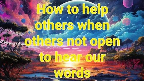 How to help others when others not open to hear our words?