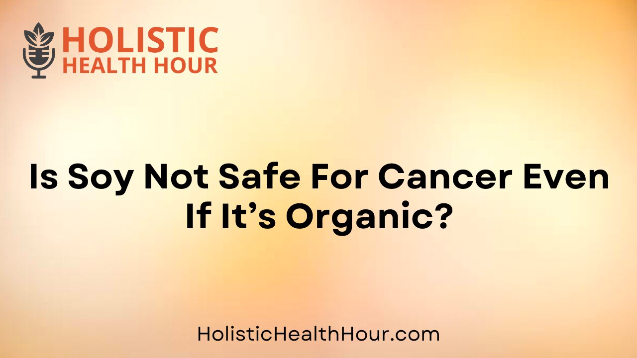 Is Soy Not Safe For Cancer Even If It’s Organic?