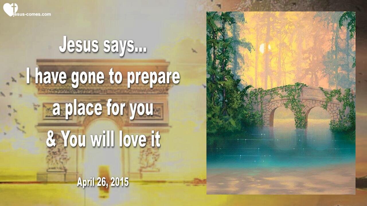 April 26, 2015 ❤️ Jesus says... I've gone to prepare a Place for you and you will love it