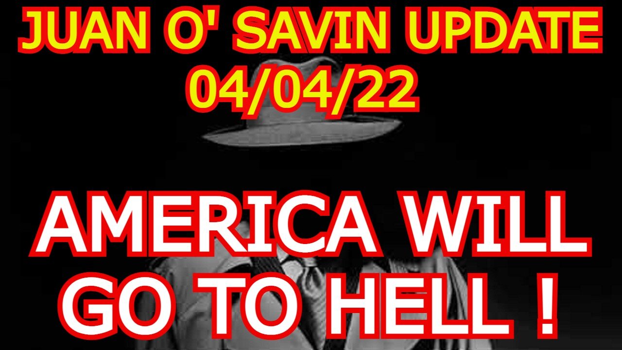 JUAN O' SAVIN UPDATE 4/04/22 - AMERICA WILL GO TO HELL !