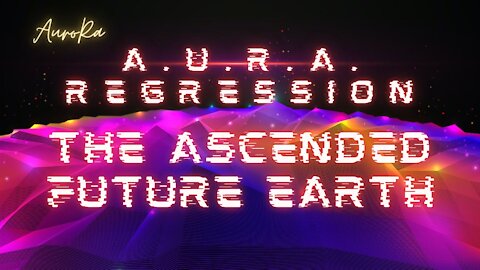 A.U.R.A. Regression | The Ascended Future Earth