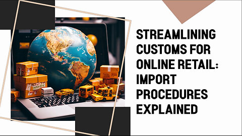 Navigating Customs: Importing Online Retail Products Made Easy