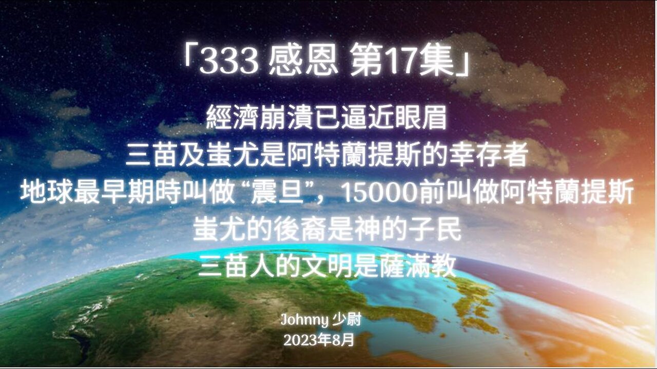 「333 感恩 第17集」經濟崩潰已逼近眼眉 三苗及蚩尤是阿特蘭提斯的幸存者 地球最早期時叫做 “震旦” 15,000前叫做阿特蘭提斯 蚩尤的後裔是神的子民 三苗人的文明是薩滿教