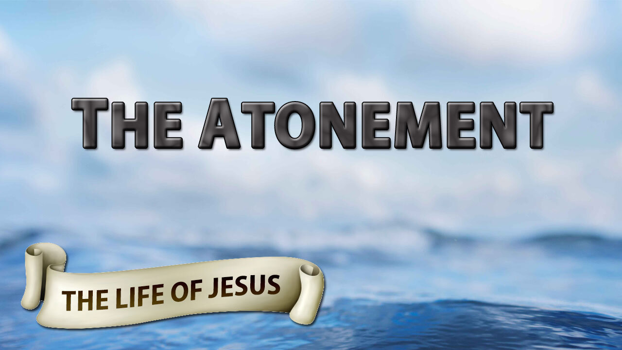 THE LIFE OF JESUS Part 19: The Atonement