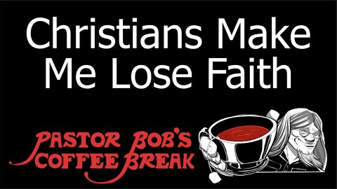 CHRISTIANS MAKE ME LOSE FAITH / Pastor Bob's Coffee Break