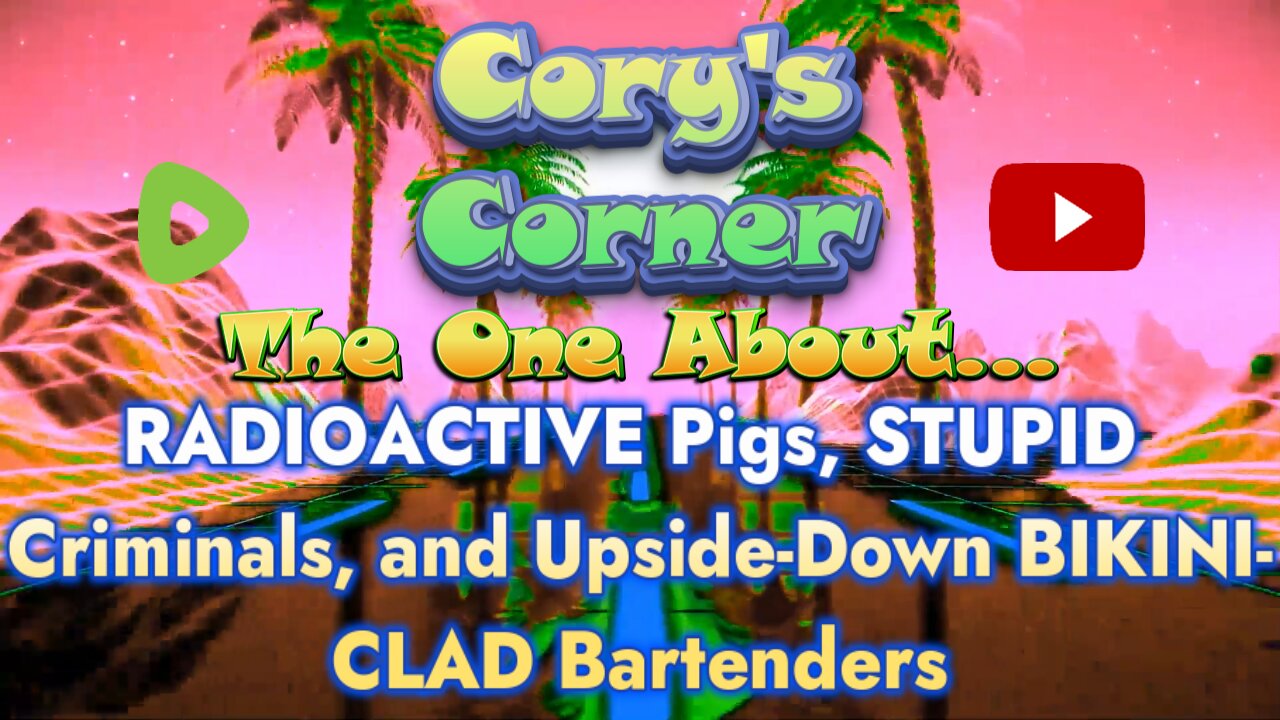 Cory's Corner: The One About RADIOACTIVE Pigs, STUPID Criminals, and BIKINI-CLAD Bartenders