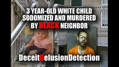 3 YEAR-OLD WHITE CHILD SODOMIZED AND MURDERED BY BLACK NEIGHBOR-DECEITDELUSIONDETECTION