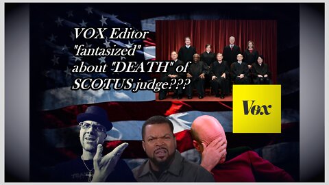 VOX EDITOR "DEATH UPON SCOTUS" Ugh!!!